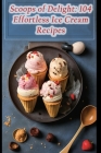 Scoops of Delight: 104 Effortless Ice Cream Recipes Cover Image
