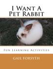 I Want A Pet Rabbit: Fun Learning Activities By Gail Forsyth Cover Image