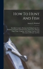 How To Hunt And Fish: The Most Complete Hunting And Fishing Guide Ever Published. It Contains Full Instructions About Guns, Hunting Dogs, Tr By Aaron A. Warford Cover Image