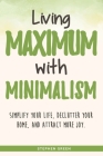 Living Maximum With Minimalism: Simplify Your Life, Declutter Your Home, and Attract More Joy By Stephen Green Cover Image