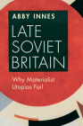 Late Soviet Britain: Why Materialist Utopias Fail By Abby Innes Cover Image