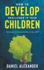 How to Develop Resilience in your Children: 5 Strategies for raising children to have GRIT By Daniel Alexander Cover Image