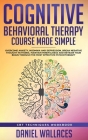 Cognitive Behavioral Therapy Course Made Simple: Overcome Anxiety, Insomnia & Depression, Break Negative Thought Patterns, Maintain Mindfulness, and R By Daniel Wallaces Cover Image