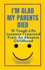 I'm Glad My Parents Died: 10 Tough Life Lessons I Learned From An Abusive Childhood By Frank Albert Cover Image