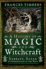 A History of Magic and Witchcraft: Sabbats, Satan and Superstitions in the West By Frances Timbers Cover Image