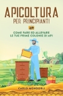 Apicoltura per principianti: Come fare ed allevare le tue prime colonie di api By Carlo Mondorli Cover Image