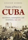 Visions of Power in Cuba: Revolution, Redemption, and Resistance, 1959-1971 Cover Image