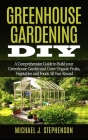 Greenhouse Gardening DIY: A Comprehensive Guide to Build your Greenhouse Garden and Grow Organic Fruits, Vegetables and Foods All Year Round By Michael J. Stephenson Cover Image