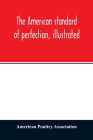 The American standard of perfection, illustrated. A complete description of all recognized varieties of fowls By American Poultry Association Cover Image