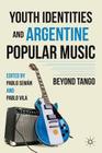 Youth Identities and Argentine Popular Music: Beyond Tango By P. Semán (Editor), P. Vila (Editor) Cover Image