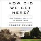 How Did We Get Here?: From Theodore Roosevelt to Donald Trump By Robert Dallek, Rick Adamson (Read by) Cover Image