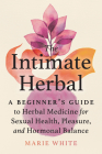 The Intimate Herbal: A Beginner's Guide to Herbal Medicine for Sexual Health, Pleasure, and Hormonal Balance By Marie White Cover Image