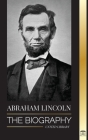 Abraham Lincoln: The Biography - life of Political Genius Abe, his Years as the president, and the American War for Freedom (Politics) By United Library Cover Image