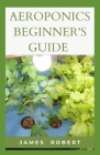 Aeroponics Beginner's Guide: Easy Aeroponics For Beginners By James Robert Cover Image