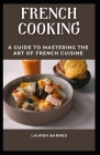 French Cooking: A Guide to Mastering the Art of French Cuisine By Lauren Barnes Cover Image
