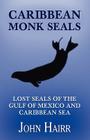 Caribbean Monk Seals: Lost Seals of the Gulf of Mexico and Caribbean Sea By John Hairr Cover Image