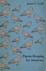 Pigeon-Keeping for Amateurs - A Complete and Concise Guide to the Amateur Breeder of Domestic and Fancy Pigeons By James C. Lyell Cover Image
