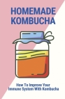 Homemade Kombucha: How To Improve Your Immune System With Kombucha: How To Improve Immune System By Orlando Anders Cover Image