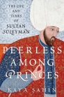 Peerless Among Princes: The Life and Times of Sultan Süleyman By Kaya Sahin Cover Image
