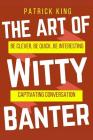 The Art of Witty Banter: Be Clever, Be Quick, Be Interesting - Create Captivatin Cover Image