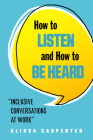 How to Listen and How to Be Heard: Inclusive Conversations at Work By Alissa Carpenter Cover Image