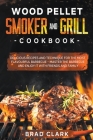 Wood Pellet Smoker and Grill Cookbook: Delicious Recipes and Technique for the Most Flavourful Barbecue - Master the Barbecue and Enjoy it With Friend By Brad Clark Cover Image