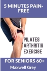 5 Minutes Pain-Free Pilates Arthritis Exercise For Seniors 60+: 20 Workouts Including Yoga, Simple Stretches, Resistance Band Training, Pilates, and W Cover Image