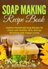 Soap Making Recipe Book: Creative Homemade Soap Recipes for Clean and Healthy Skin, Energy Boosting and Happy Living By Janela Maccsone Cover Image