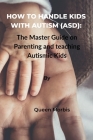 How to Handle Kids With Autism (ASD): The Master Guide on Parenting and Teaching Autismic Kids By Queen Morbis Cover Image