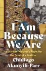 I Am Because We Are: An African Mother's Fight for the Soul of a Nation By Chidiogo Akunyili-Parr Cover Image