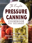 The Complete Pressure Canning Cookbook for Beginners: A Step-by-Step Guide to Can Meats, Vegetables, Meals in a Jar, and More Cover Image