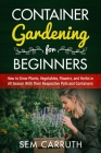 Container Gardening for Beginners: How to Grow Plants, Vegetables, Flowers and Herbs in all Seasons With Their Respective Pots and Containers Cover Image