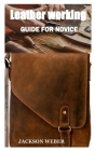 Leatherworking Guide for Novice: Everything you need to begin your own leather working project By Jackson Weber Cover Image