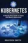 Kubernetes: A Step-by-Step Guide to Learn and Master Kubernetes By Brayden Smith Cover Image