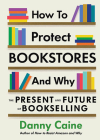 How to Protect Bookstores and Why: The Present and Future of Bookselling By Danny Caine Cover Image