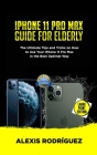 iPhone 11 Pro Max Guide for Elderly: The Ultimate Tips and Tricks on How to Use Your iPhone 11 Pro Max in the Best Optimal Way (2019 Edition) By Alexis Rodríguez Cover Image