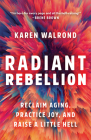 Radiant Rebellion: Reclaim Aging, Practice Joy, and Raise a Little Hell By Karen Walrond Cover Image