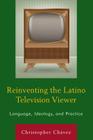 Reinventing the Latino Television Viewer: Language, Ideology, and Practice By Christopher Chávez Cover Image
