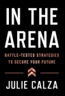 In the Arena: Battle-Tested Strategies to Secure Your Future By Julie Calza Cover Image