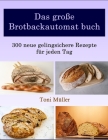 Das große Brotbackautomat buch: 300 neue gelingsichere Rezepte für jeden Tag Cover Image