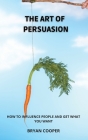 The Art of Persuasion: Everything They Never Told You about the Manipulation of Emotions. a Speed Guide to Discover the Mind of Other People Cover Image