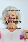 Fitness For Seniors: 50, 60 and Beyond By Philbert Ward Cover Image