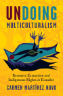 Undoing Multiculturalism: Resource Extraction and Indigenous Rights in Ecuador (Pitt Latin American Series) By Carmen Martínez Novo Cover Image
