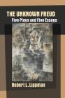 The Unknown Freud: Five Plays and Five Essays By Robert L. Lippman Cover Image