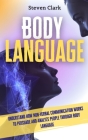 Body Language: Understand How Non-Verbal Communication Works To Persuade And Analyze People Through Body Language By Steven Clark Cover Image
