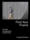 Find Your Frame: A Street Photography Masterclass By Craig Whitehead, Kai Wong (Foreword by) Cover Image