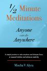1/2 Minute Meditations Anyone can do Anywhere: A simple program to calm emotions and sharpen focus or expand compassion and enhance creativity By Mischa V. Alyea Cover Image