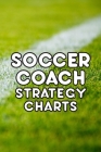 Soccer Coach Strategy Charts: Soccer Team Coaching Guide for Soccer Coaches with Coaching Notes, Soccer Field Diagram, Player Entry, Per Match Game By Soccer Player Cover Image