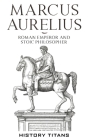 Marcus Aurelius: Roman Emperor and Stoic Philosopher By History Titans (Created by) Cover Image