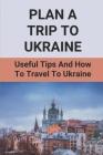 Plan A Trip To Ukraine: Useful Tips And How To Travel To Ukraine: Guide For The Perfect Ukranian Adventure Cover Image